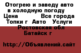 Отогрею и заведу авто в холодную погоду  › Цена ­ 1 000 - Все города, Топки г. Авто » Услуги   . Ростовская обл.,Батайск г.